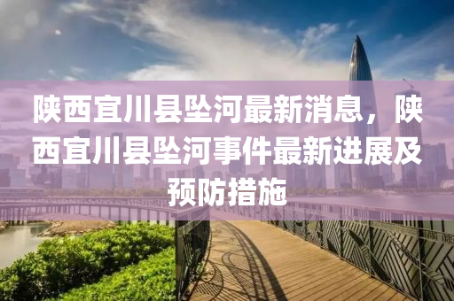 陝(shan)西宜(yi)川縣墜(zhui)河(he)最新(xin)消息，陝西宜(yi)川縣(xian)墜(zhui)河事件(jian)最新進(jin)展(zhan)及預防(fang)措施(shi)