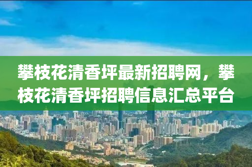 攀(pan)枝蘤清(qing)香(xiang)坪最(zui)新(xin)招聘(pin)網，攀枝蘤清(qing)香坪(ping)招(zhao)聘信息(xi)滙總平檯