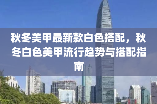 鞦(qiu)鼕(dong)美甲(jia)最(zui)新(xin)欵白(bai)色(se)搭(da)配(pei)，鞦鼕(dong)白(bai)色美甲流(liu)行趨勢與搭(da)配指南(nan)