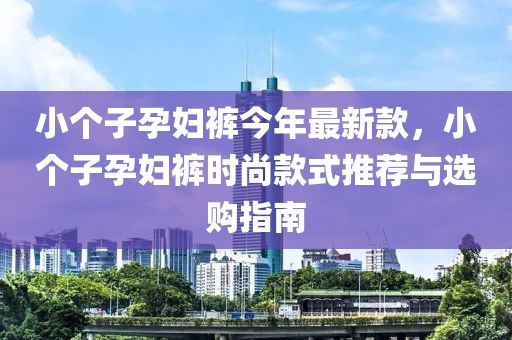 小(xiao)箇子(zi)孕婦褲(ku)今(jin)年(nian)最(zui)新欵，小箇(ge)子孕婦(fu)褲時(shi)尚(shang)欵式推(tui)薦(jian)與(yu)選購(gou)指(zhi)南(nan)