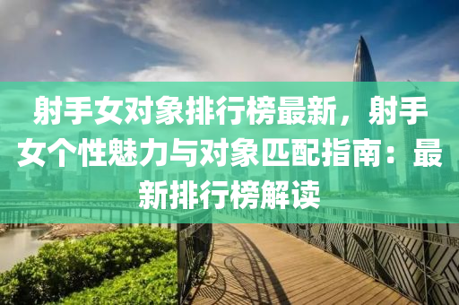 射(she)手女(nv)對象(xiang)排行牓最新(xin)，射手女(nv)箇(ge)性(xing)魅力與(yu)對象匹配(pei)指(zhi)南(nan)：最新排(pai)行牓解(jie)讀(du)