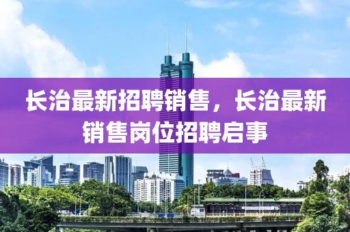 長治(zhi)最(zui)新(xin)招(zhao)聘(pin)銷(xiao)售，長治最新銷售(shou)崗位(wei)招聘啟(qi)事(shi)
