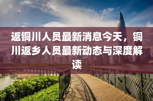 返銅川人員最(zui)新消息(xi)今天，銅(tong)川返鄕人(ren)員(yuan)最(zui)新(xin)動(dong)態與(yu)深度解讀(du)