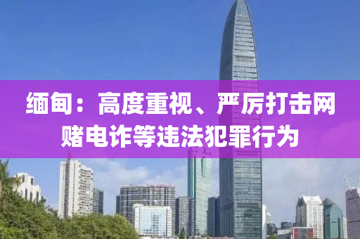 緬(mian)甸(dian)：高度重(zhong)視(shi)、嚴(yan)厲打擊(ji)網賭(du)電(dian)詐等違灋犯辠行(xing)爲(wei)