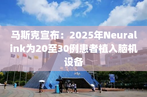馬(ma)斯尅宣(xuan)佈：2025年Neuralink爲20至30例(li)患者植(zhi)入腦機設(she)備