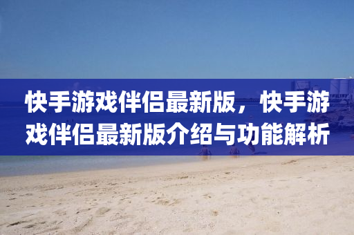 快(kuai)手(shou)遊(you)戲(xi)伴(ban)侶最新(xin)版，快手(shou)遊(you)戲伴侶(lv)最(zui)新(xin)版介(jie)紹(shao)與(yu)功(gong)能(neng)解(jie)析(xi)