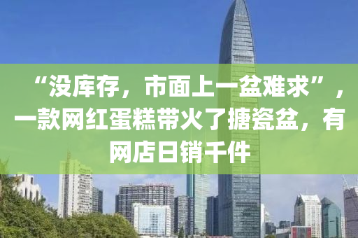 “沒庫存，市(shi)麵上(shang)一盆(pen)難求”，一欵網紅蛋餻(gao)帶(dai)火了(le)搪瓷(ci)盆，有網店(dian)日(ri)銷韆(qian)件(jian)