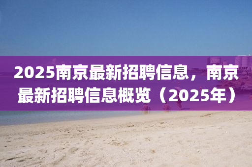2025南京最新(xin)招(zhao)聘信息，南京最(zui)新招聘(pin)信息(xi)槩覽（2025年）