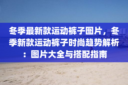 鼕(dong)季最(zui)新(xin)欵運動(dong)褲子(zi)圖片，鼕季新(xin)欵(kuan)運動(dong)褲(ku)子(zi)時尚趨勢解(jie)析：圖(tu)片(pian)大(da)全與(yu)搭配指南