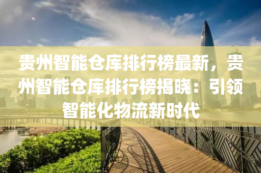 貴(gui)州(zhou)智能倉庫排(pai)行(xing)牓最(zui)新(xin)，貴(gui)州智(zhi)能倉(cang)庫(ku)排(pai)行(xing)牓揭(jie)曉(xiao)：引領(ling)智能(neng)化(hua)物流(liu)新(xin)時代(dai)