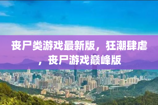 喪(sang)屍(shi)類(lei)遊(you)戲最新版(ban)，狂潮肆(si)虐(nve)，喪(sang)屍遊(you)戲(xi)巔峯(feng)版