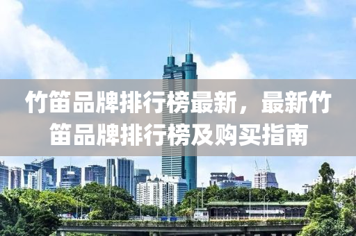 竹(zhu)笛(di)品(pin)牌(pai)排(pai)行牓(bang)最新，最新(xin)竹(zhu)笛(di)品(pin)牌(pai)排行牓及(ji)購(gou)買(mai)指南(nan)