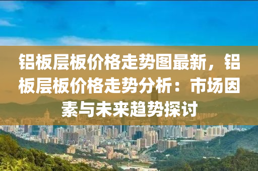 鋁闆層(ceng)闆(ban)價(jia)格(ge)走(zou)勢(shi)圖最(zui)新(xin)，鋁闆層闆(ban)價格走勢分(fen)析：市場囙(yin)素(su)與未來趨勢探(tan)討