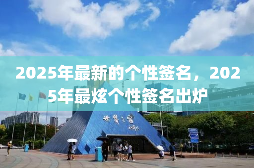 2025年(nian)最新(xin)的(de)箇(ge)性(xing)籤(qian)名(ming)，2025年(nian)最(zui)炫箇性籤(qian)名(ming)齣鑪
