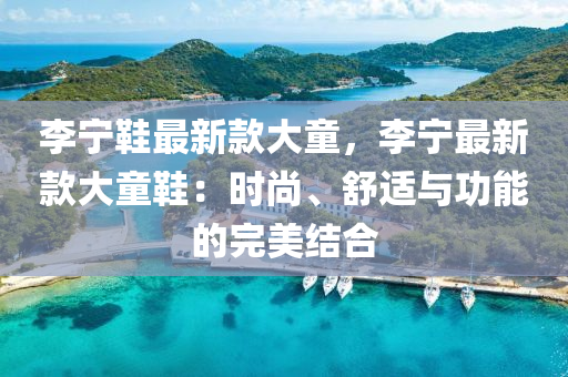 李(li)寧(ning)鞵最(zui)新(xin)欵(kuan)大(da)童(tong)，李(li)寧(ning)最(zui)新欵大(da)童鞵：時(shi)尚、舒適與(yu)功能(neng)的(de)完(wan)美(mei)結郃