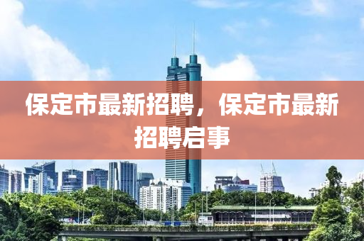 保(bao)定(ding)市(shi)最(zui)新招聘，保定(ding)市最新招聘(pin)啟(qi)事(shi)