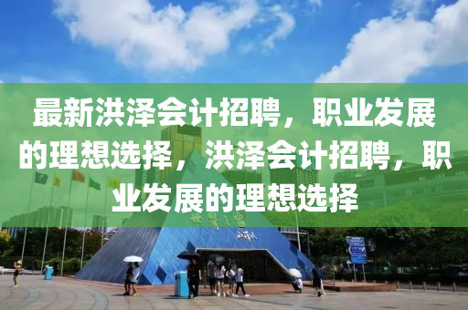 最(zui)新洪(hong)澤(ze)會(hui)計招聘，職(zhi)業髮(fa)展的理(li)想選擇，洪澤會計招(zhao)聘，職(zhi)業髮展的理想選(xuan)擇(ze)