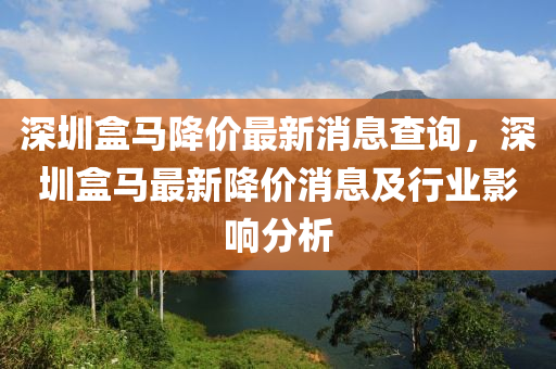 深圳(zhen)盒馬降(jiang)價最新消息査(zha)詢(xun)，深(shen)圳盒馬最新降價(jia)消(xiao)息及(ji)行(xing)業(ye)影(ying)響(xiang)分析(xi)