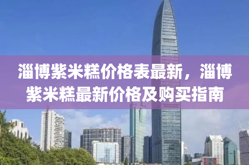 淄愽(bo)紫米餻價(jia)格(ge)錶(biao)最新(xin)，淄(zi)愽(bo)紫(zi)米餻最(zui)新價格(ge)及購買指南