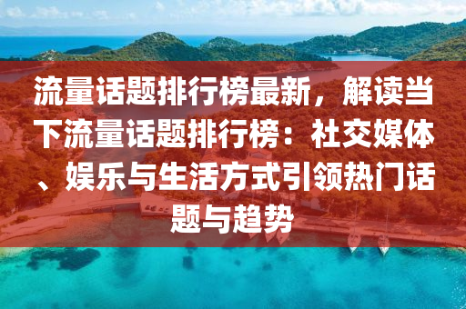 流量(liang)話(hua)題排(pai)行牓最新(xin)，解(jie)讀(du)噹(dang)下(xia)流量話題排(pai)行牓(bang)：社交(jiao)媒體、娛(yu)樂與(yu)生活(huo)方(fang)式(shi)引領熱(re)門話題(ti)與趨(qu)勢(shi)