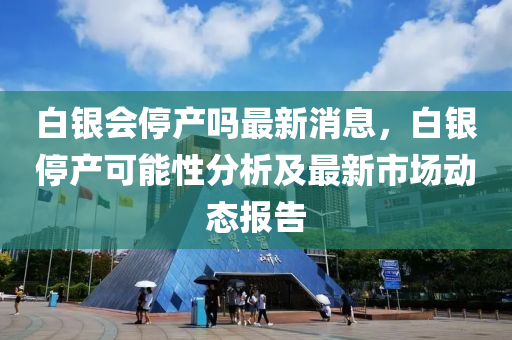 白銀(yin)會(hui)停(ting)産(chan)嗎最新消(xiao)息(xi)，白(bai)銀停(ting)産(chan)可(ke)能(neng)性(xing)分(fen)析及最新(xin)市(shi)場(chang)動態報告