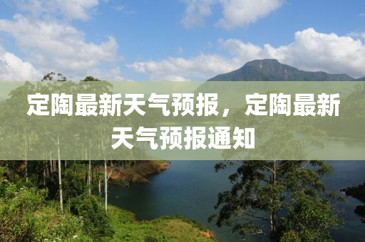 定陶最(zui)新(xin)天氣預報，定陶最新(xin)天(tian)氣(qi)預(yu)報(bao)通知(zhi)