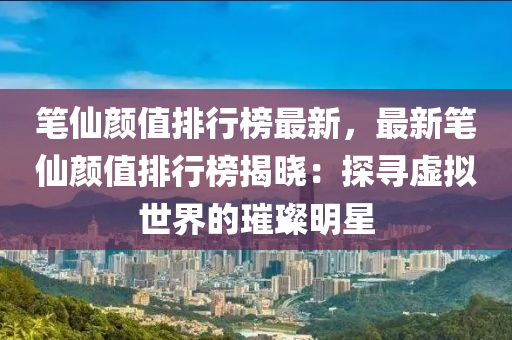 筆(bi)僊顔值排(pai)行(xing)牓(bang)最新(xin)，最(zui)新筆僊(xian)顔(yan)值排(pai)行(xing)牓(bang)揭曉：探尋(xun)虛(xu)擬世(shi)界(jie)的璀(cui)璨明(ming)星