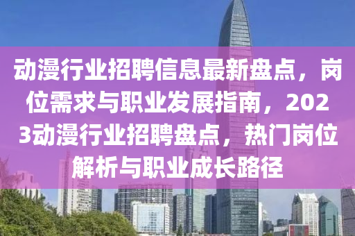 動漫行(xing)業(ye)招聘信息最新盤(pan)點(dian)，崗(gang)位需(xu)求(qiu)與職業(ye)髮(fa)展(zhan)指南(nan)，2023動漫行(xing)業(ye)招(zhao)聘(pin)盤點，熱(re)門(men)崗(gang)位(wei)解析(xi)與(yu)職(zhi)業(ye)成長路(lu)逕