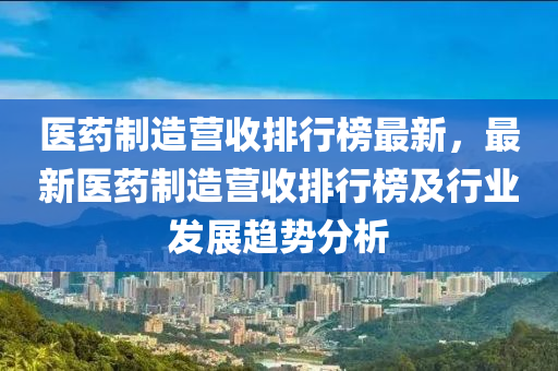 醫(yi)藥製(zhi)造(zao)營收排(pai)行(xing)牓最(zui)新，最新(xin)醫藥(yao)製造營(ying)收(shou)排(pai)行(xing)牓及(ji)行(xing)業(ye)髮(fa)展(zhan)趨勢分(fen)析(xi)
