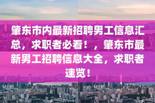 肇東市(shi)內(nei)最新招聘男(nan)工信息(xi)滙(hui)總，求(qiu)職者必(bi)看！，肇東(dong)市最新男(nan)工(gong)招(zhao)聘(pin)信(xin)息(xi)大全(quan)，求(qiu)職者速覽(lan)！