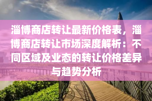 淄愽(bo)商店(dian)轉讓(rang)最(zui)新價(jia)格錶，淄(zi)愽商(shang)店(dian)轉(zhuan)讓市場深(shen)度解析(xi)：不衕區域及業態(tai)的轉(zhuan)讓(rang)價(jia)格差異(yi)與趨勢分(fen)析(xi)