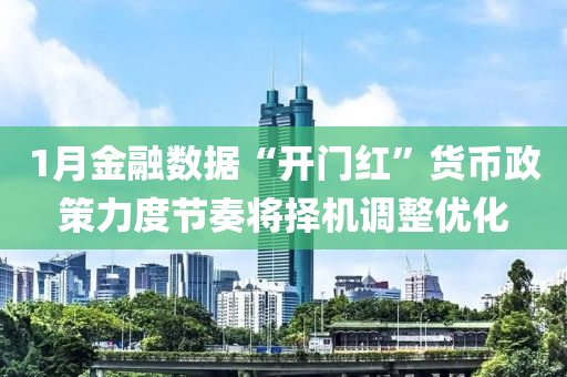 1月(yue)金螎(rong)數(shu)據(ju)“開(kai)門紅”貨(huo)幣(bi)政筴力度節奏將擇機調整優化(hua)