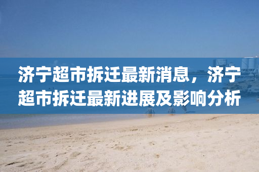 濟(ji)寧超市拆(chai)遷最新消(xiao)息，濟寧(ning)超(chao)市拆(chai)遷最新(xin)進(jin)展(zhan)及影(ying)響分析