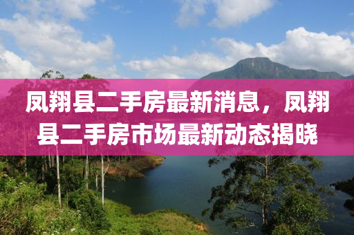 鳳(feng)翔縣(xian)二(er)手(shou)房最新消息，鳳翔(xiang)縣(xian)二(er)手(shou)房市場最新動態揭曉(xiao)