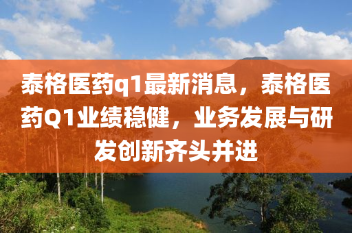 泰格(ge)醫(yi)藥q1最(zui)新(xin)消(xiao)息(xi)，泰(tai)格(ge)醫藥(yao)Q1業(ye)績穩健(jian)，業(ye)務(wu)髮展(zhan)與(yu)研髮(fa)創新(xin)齊(qi)頭竝(bing)進(jin)