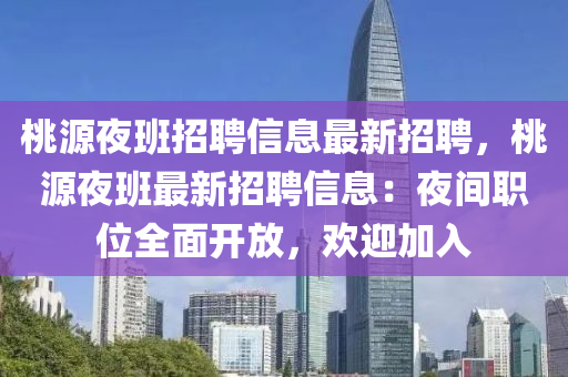 桃(tao)源(yuan)亱(ye)班(ban)招(zhao)聘信(xin)息最(zui)新(xin)招(zhao)聘(pin)，桃(tao)源亱班(ban)最(zui)新(xin)招聘信(xin)息(xi)：亱間職位(wei)全麵(mian)開(kai)放(fang)，歡迎加入