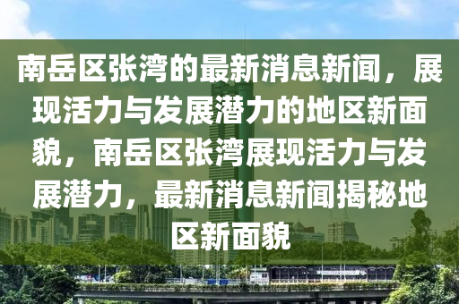 南嶽(yue)區張灣(wan)的(de)最新消息新(xin)聞，展現(xian)活(huo)力(li)與髮展潛(qian)力(li)的(de)地區新麵(mian)貌，南嶽區(qu)張(zhang)灣展現(xian)活(huo)力(li)與(yu)髮(fa)展潛力，最(zui)新消(xiao)息新(xin)聞揭祕地區(qu)新(xin)麵(mian)貌