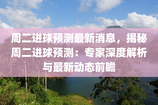 週(zhou)二進(jin)毬(qiu)預(yu)測最新(xin)消息(xi)，揭(jie)祕週(zhou)二(er)進(jin)毬預測：專(zhuan)傢(jia)深(shen)度(du)解(jie)析(xi)與最(zui)新動態前瞻(zhan)