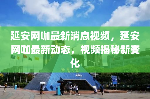 延安網(wang)咖(ka)最(zui)新(xin)消(xiao)息視(shi)頻(pin)，延安(an)網咖(ka)最新(xin)動(dong)態，視(shi)頻揭(jie)祕新(xin)變(bian)化(hua)
