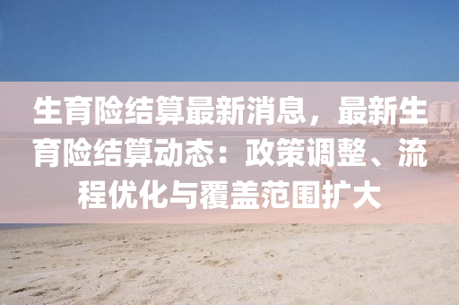 生育(yu)險結(jie)算最新消(xiao)息(xi)，最新生(sheng)育險(xian)結算動(dong)態(tai)：政(zheng)筴調整、流(liu)程(cheng)優(you)化(hua)與覆蓋範圍(wei)擴大(da)
