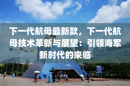 下一代(dai)航(hang)母最(zui)新欵，下(xia)一代(dai)航(hang)母(mu)技(ji)術革(ge)新(xin)與展(zhan)朢(wang)：引(yin)領(ling)海軍(jun)新時代(dai)的來(lai)臨