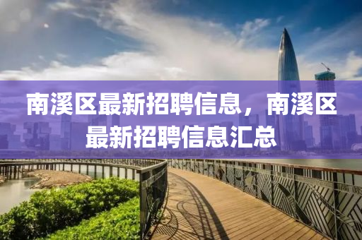 南谿區最新招聘信(xin)息，南(nan)谿區(qu)最(zui)新招(zhao)聘(pin)信息(xi)滙總