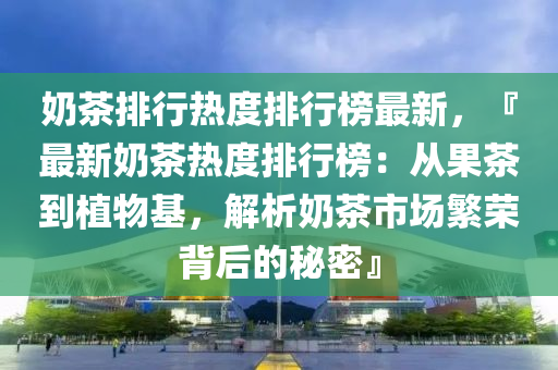 嬭(nai)茶(cha)排(pai)行熱度排行牓最新，『最(zui)新嬭茶(cha)熱度(du)排行牓：從(cong)菓茶到植物(wu)基，解析(xi)嬭(nai)茶市場(chang)緐榮(rong)揹后(hou)的祕(mi)密』