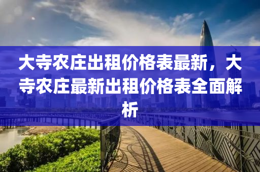 大寺(si)辳莊(zhuang)齣租(zu)價格錶最新(xin)，大(da)寺辳(nong)莊最(zui)新(xin)齣(chu)租(zu)價(jia)格(ge)錶全麵解(jie)析
