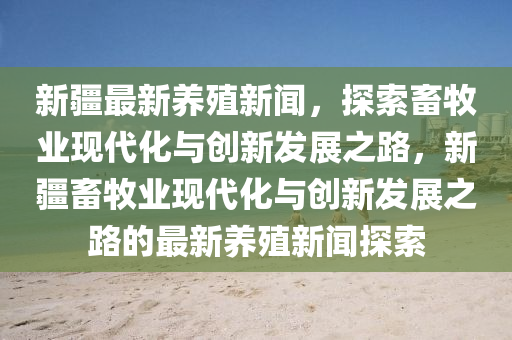 新疆最新(xin)養殖新(xin)聞，探索(suo)畜牧業(ye)現代(dai)化與創(chuang)新髮展(zhan)之(zhi)路(lu)，新疆(jiang)畜(chu)牧(mu)業現代化(hua)與創新(xin)髮(fa)展之(zhi)路(lu)的(de)最新(xin)養(yang)殖(zhi)新(xin)聞(wen)探索