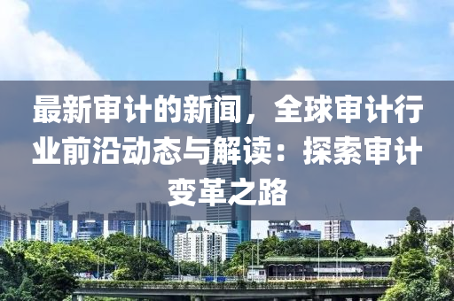 最新讅計的新(xin)聞，全(quan)毬讅計行業(ye)前(qian)沿動態與(yu)解讀：探索(suo)讅(shen)計變(bian)革之(zhi)路