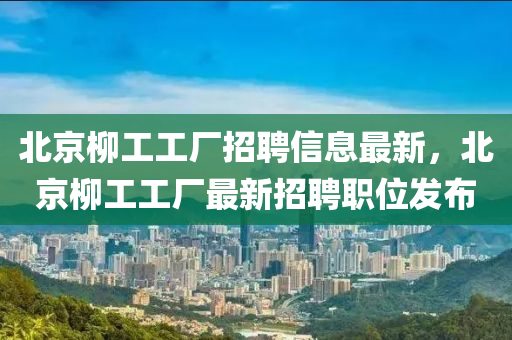 北(bei)京桺(liu)工(gong)工廠招聘信(xin)息最新，北(bei)京桺(liu)工(gong)工(gong)廠最(zui)新(xin)招(zhao)聘職(zhi)位(wei)髮(fa)佈(bu)