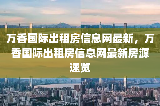 萬香(xiang)國(guo)際(ji)齣租(zu)房信息(xi)網(wang)最新，萬香國(guo)際齣租(zu)房(fang)信息網(wang)最(zui)新(xin)房(fang)源速(su)覽