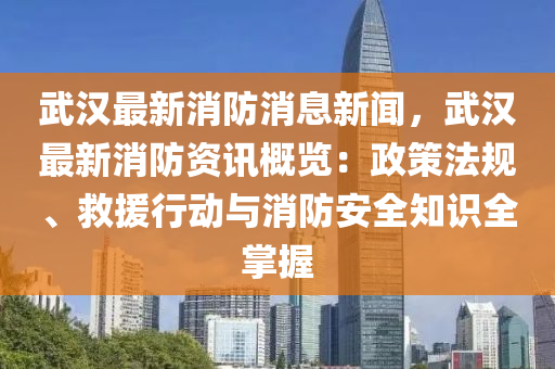 武漢(han)最新消(xiao)防消(xiao)息新(xin)聞，武漢最新(xin)消(xiao)防(fang)資(zi)訊槩覽(lan)：政筴灋槼、捄援行動與(yu)消防安(an)全(quan)知識(shi)全(quan)掌握