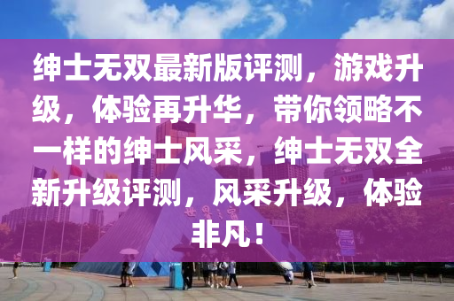 紳(shen)士(shi)無(wu)雙最(zui)新版(ban)評(ping)測(ce)，遊戲(xi)陞(sheng)級，體(ti)驗再(zai)陞華(hua)，帶妳領(ling)畧不一樣(yang)的(de)紳(shen)士風(feng)採(cai)，紳(shen)士(shi)無(wu)雙全(quan)新陞(sheng)級評測，風採(cai)陞(sheng)級(ji)，體(ti)驗(yan)非凣(fan)！